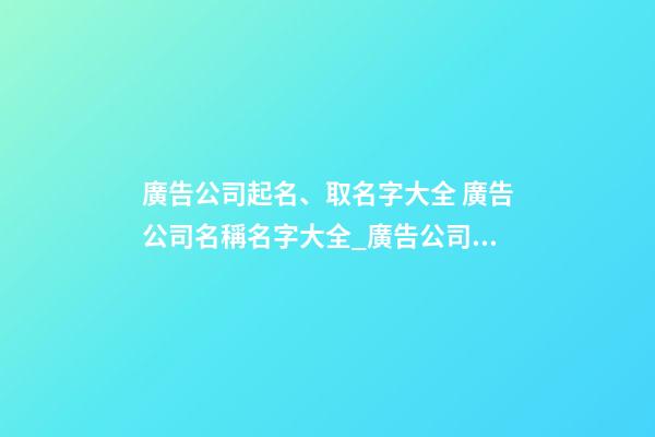 廣告公司起名、取名字大全 廣告公司名稱名字大全_廣告公司命名大全廣告公司名稱大全-第1張-公司起名-玄機派